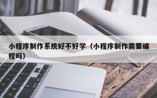 阜宁小程序制作系统好不好学（小程序制作需要编程吗）