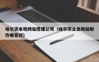 阜宁哈尔滨本地网站搭建公司（哈尔滨企业网站制作哪家好）