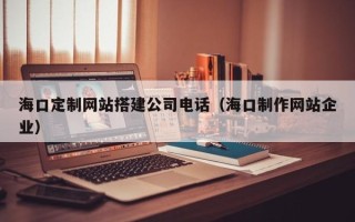 阜宁海口定制网站搭建公司电话（海口制作网站企业）