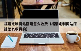 阜宁福清定制网站搭建怎么收费（福清定制网站搭建怎么收费的）