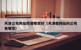 阜宁天津公司网站搭建哪家好（天津做网站的公司有哪家）