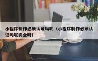 阜宁小程序制作必须认证吗呢（小程序制作必须认证吗呢安全吗）