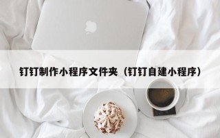 阜宁钉钉制作小程序文件夹（钉钉自建小程序）