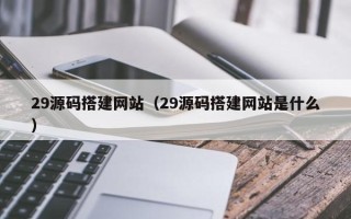 阜宁29源码搭建网站（29源码搭建网站是什么）