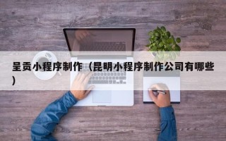 阜宁呈贡小程序制作（昆明小程序制作公司有哪些）