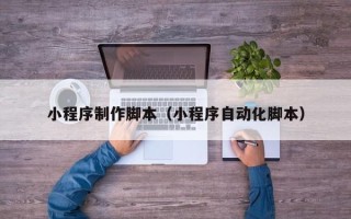 阜宁小程序制作脚本（小程序自动化脚本）