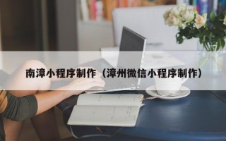 阜宁南漳小程序制作（漳州微信小程序制作）