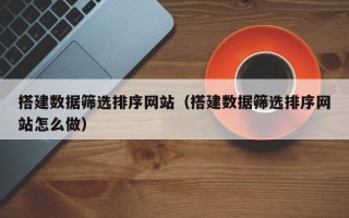阜宁搭建数据筛选排序网站（搭建数据筛选排序网站怎么做）