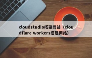 阜宁cloudstudio搭建网站（cloudflare workers搭建网站）