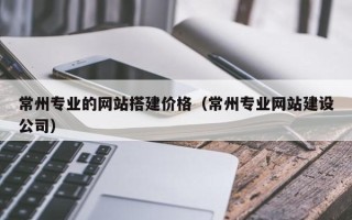 阜宁常州专业的网站搭建价格（常州专业网站建设公司）