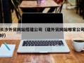阜宁长沙外贸网站搭建公司（建外贸网站哪家公司好）