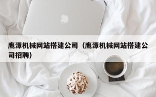 阜宁鹰潭机械网站搭建公司（鹰潭机械网站搭建公司招聘）