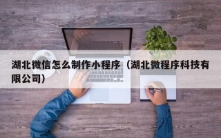 阜宁湖北微信怎么制作小程序（湖北微程序科技有限公司）