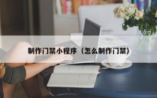 阜宁制作门禁小程序（怎么制作门禁）